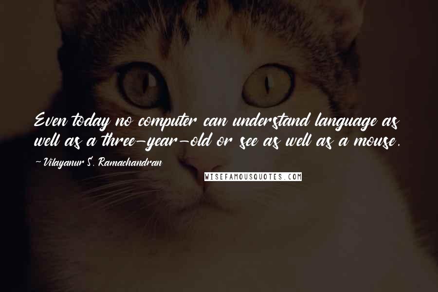 Vilayanur S. Ramachandran Quotes: Even today no computer can understand language as well as a three-year-old or see as well as a mouse.