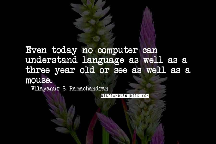 Vilayanur S. Ramachandran Quotes: Even today no computer can understand language as well as a three-year-old or see as well as a mouse.