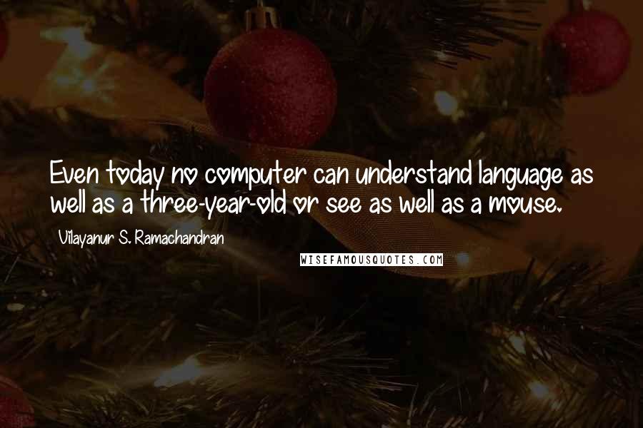 Vilayanur S. Ramachandran Quotes: Even today no computer can understand language as well as a three-year-old or see as well as a mouse.