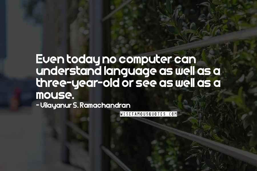 Vilayanur S. Ramachandran Quotes: Even today no computer can understand language as well as a three-year-old or see as well as a mouse.