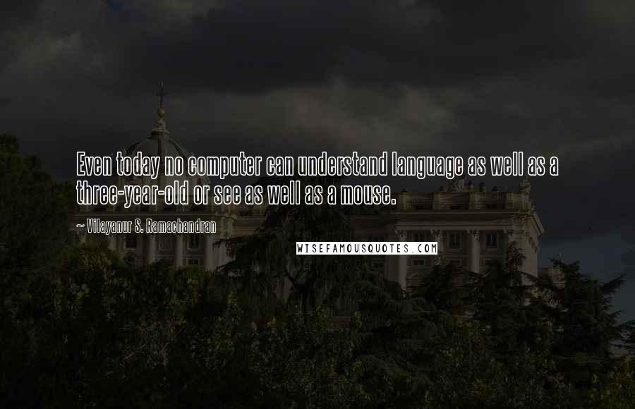 Vilayanur S. Ramachandran Quotes: Even today no computer can understand language as well as a three-year-old or see as well as a mouse.