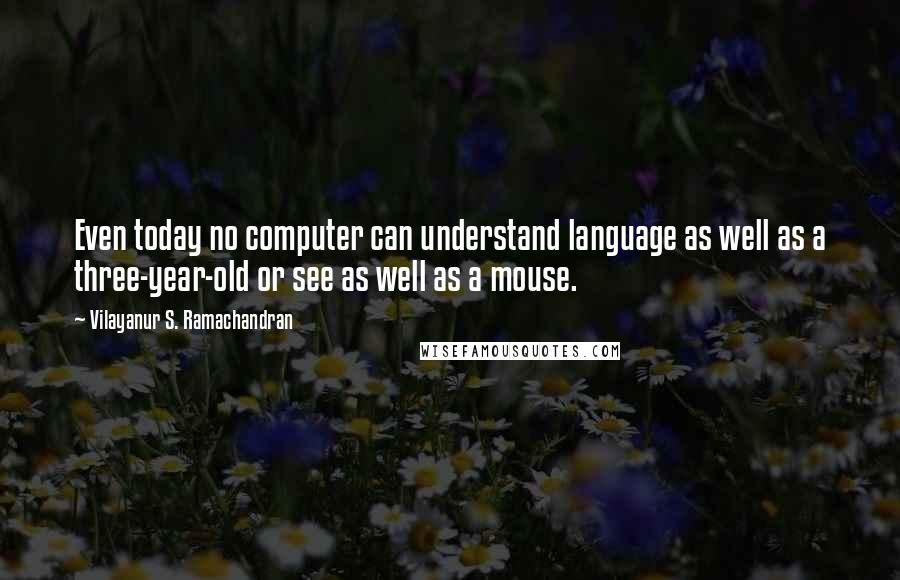 Vilayanur S. Ramachandran Quotes: Even today no computer can understand language as well as a three-year-old or see as well as a mouse.