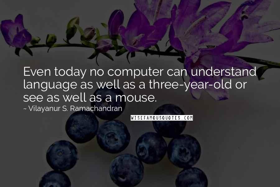 Vilayanur S. Ramachandran Quotes: Even today no computer can understand language as well as a three-year-old or see as well as a mouse.