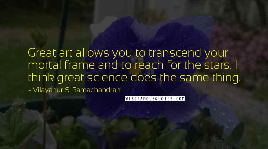Vilayanur S. Ramachandran Quotes: Great art allows you to transcend your mortal frame and to reach for the stars. I think great science does the same thing.