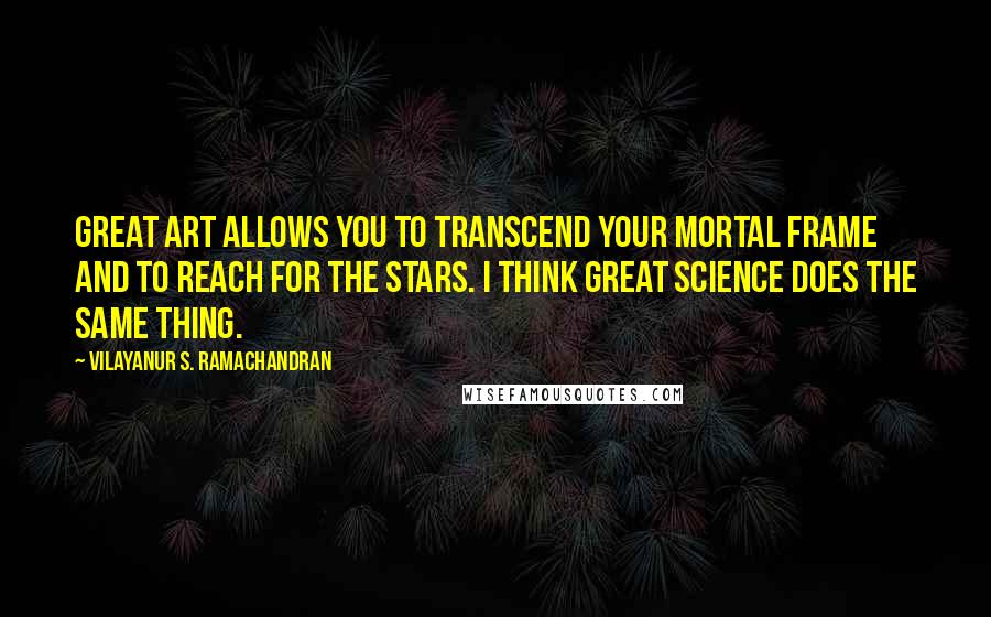 Vilayanur S. Ramachandran Quotes: Great art allows you to transcend your mortal frame and to reach for the stars. I think great science does the same thing.