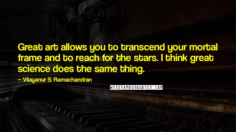 Vilayanur S. Ramachandran Quotes: Great art allows you to transcend your mortal frame and to reach for the stars. I think great science does the same thing.