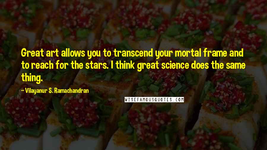 Vilayanur S. Ramachandran Quotes: Great art allows you to transcend your mortal frame and to reach for the stars. I think great science does the same thing.