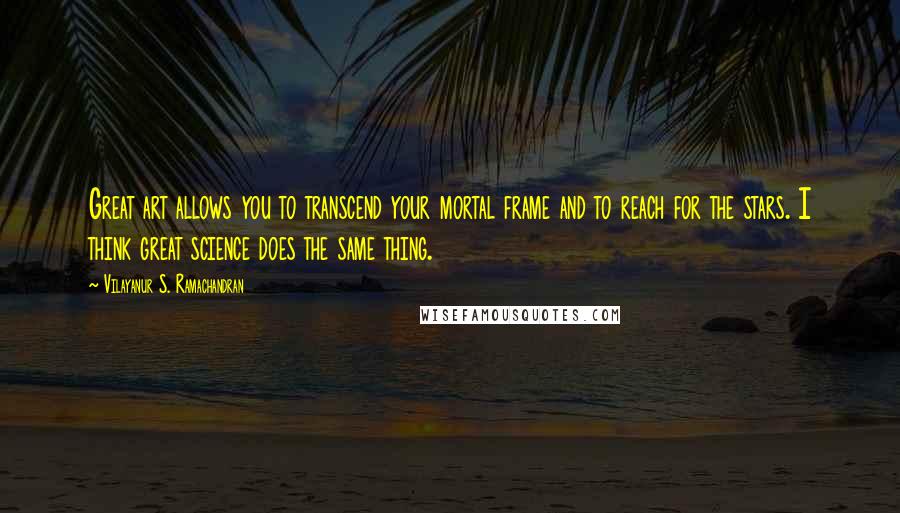 Vilayanur S. Ramachandran Quotes: Great art allows you to transcend your mortal frame and to reach for the stars. I think great science does the same thing.