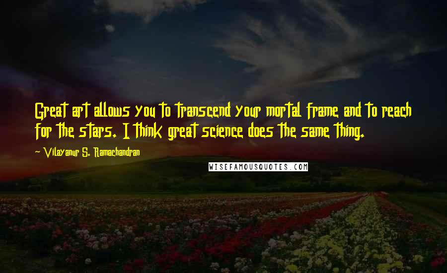 Vilayanur S. Ramachandran Quotes: Great art allows you to transcend your mortal frame and to reach for the stars. I think great science does the same thing.