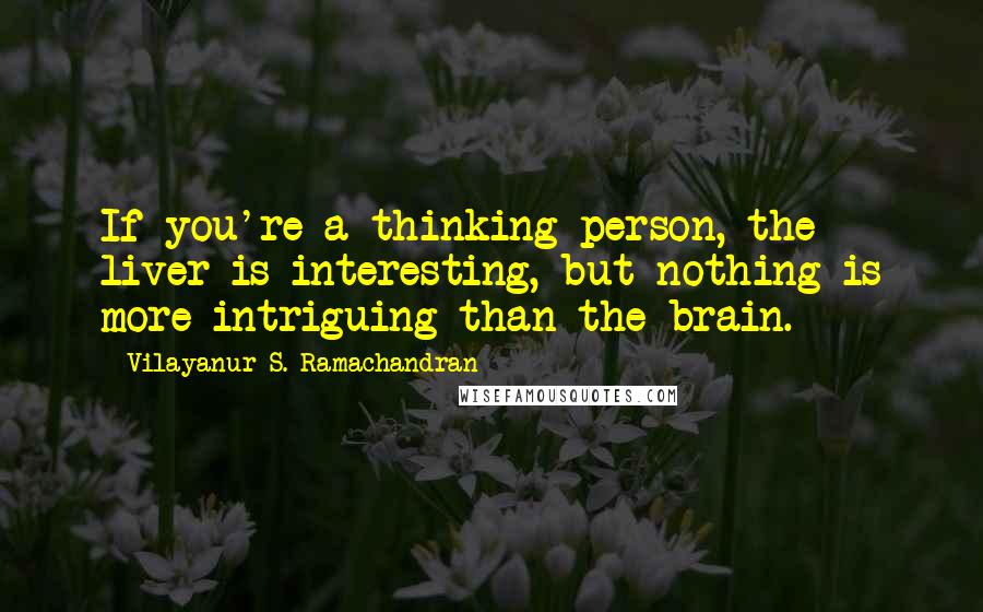 Vilayanur S. Ramachandran Quotes: If you're a thinking person, the liver is interesting, but nothing is more intriguing than the brain.