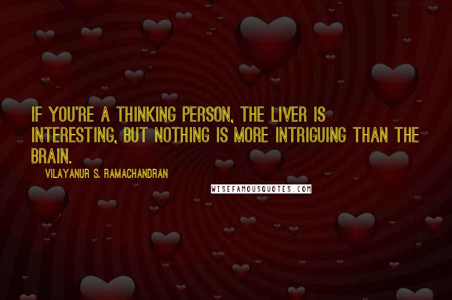 Vilayanur S. Ramachandran Quotes: If you're a thinking person, the liver is interesting, but nothing is more intriguing than the brain.
