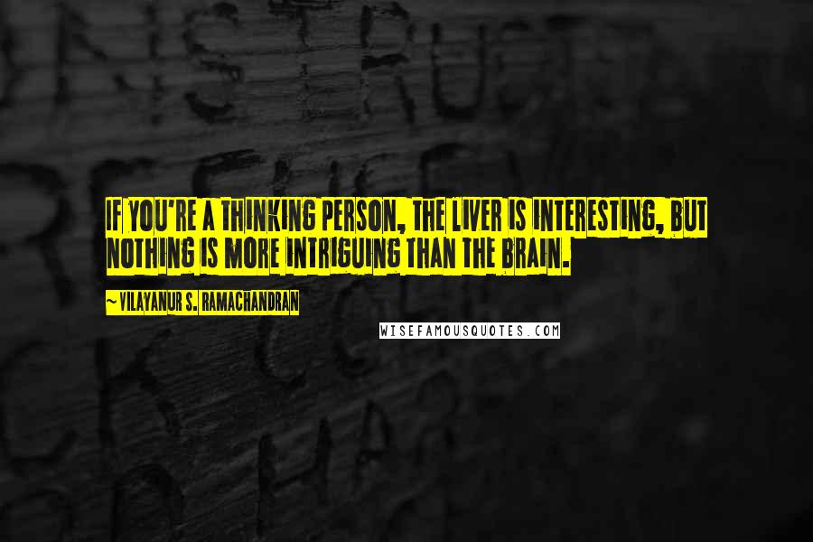 Vilayanur S. Ramachandran Quotes: If you're a thinking person, the liver is interesting, but nothing is more intriguing than the brain.