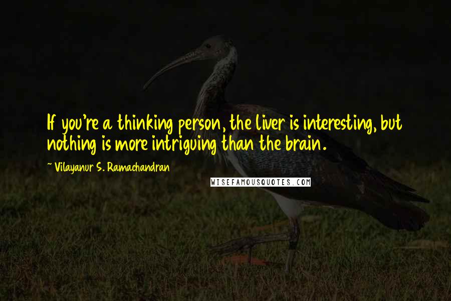 Vilayanur S. Ramachandran Quotes: If you're a thinking person, the liver is interesting, but nothing is more intriguing than the brain.