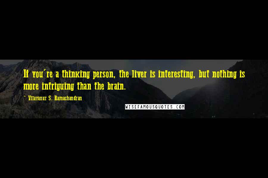 Vilayanur S. Ramachandran Quotes: If you're a thinking person, the liver is interesting, but nothing is more intriguing than the brain.