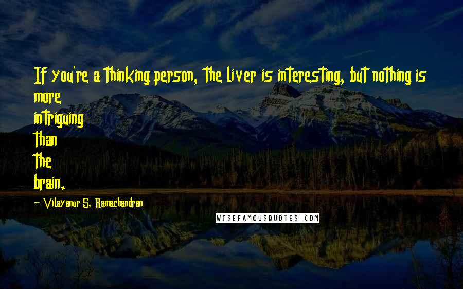 Vilayanur S. Ramachandran Quotes: If you're a thinking person, the liver is interesting, but nothing is more intriguing than the brain.