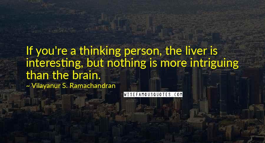 Vilayanur S. Ramachandran Quotes: If you're a thinking person, the liver is interesting, but nothing is more intriguing than the brain.