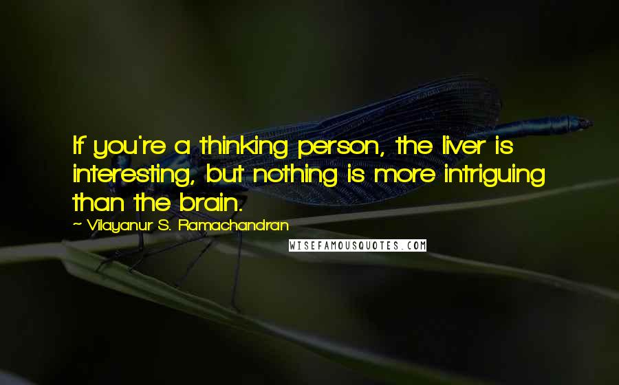 Vilayanur S. Ramachandran Quotes: If you're a thinking person, the liver is interesting, but nothing is more intriguing than the brain.