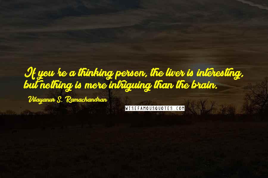 Vilayanur S. Ramachandran Quotes: If you're a thinking person, the liver is interesting, but nothing is more intriguing than the brain.