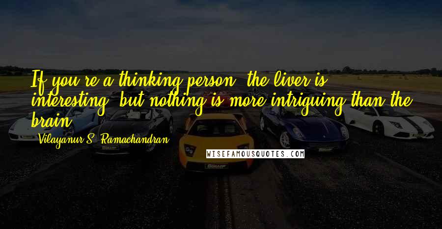 Vilayanur S. Ramachandran Quotes: If you're a thinking person, the liver is interesting, but nothing is more intriguing than the brain.