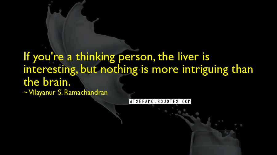 Vilayanur S. Ramachandran Quotes: If you're a thinking person, the liver is interesting, but nothing is more intriguing than the brain.