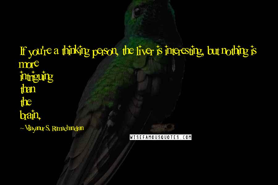 Vilayanur S. Ramachandran Quotes: If you're a thinking person, the liver is interesting, but nothing is more intriguing than the brain.