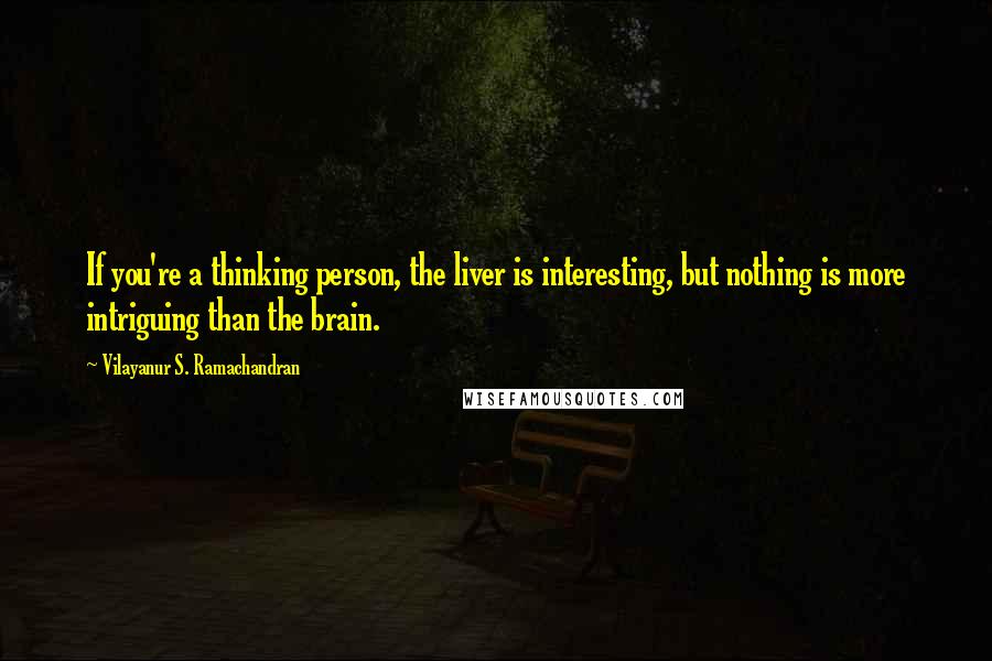 Vilayanur S. Ramachandran Quotes: If you're a thinking person, the liver is interesting, but nothing is more intriguing than the brain.