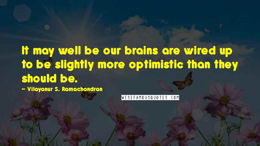 Vilayanur S. Ramachandran Quotes: It may well be our brains are wired up to be slightly more optimistic than they should be.