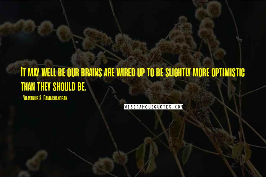 Vilayanur S. Ramachandran Quotes: It may well be our brains are wired up to be slightly more optimistic than they should be.