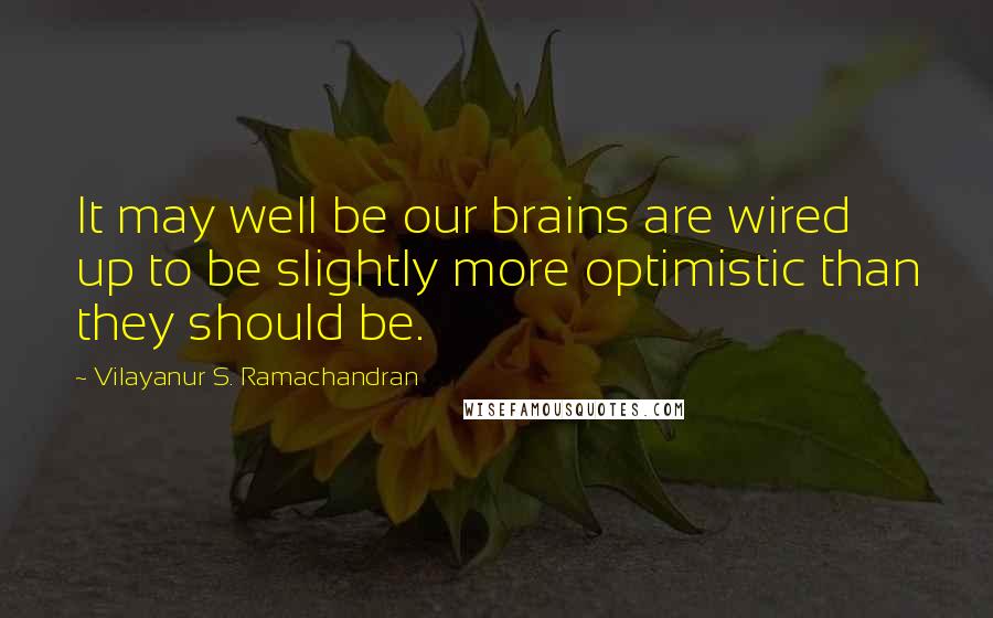 Vilayanur S. Ramachandran Quotes: It may well be our brains are wired up to be slightly more optimistic than they should be.