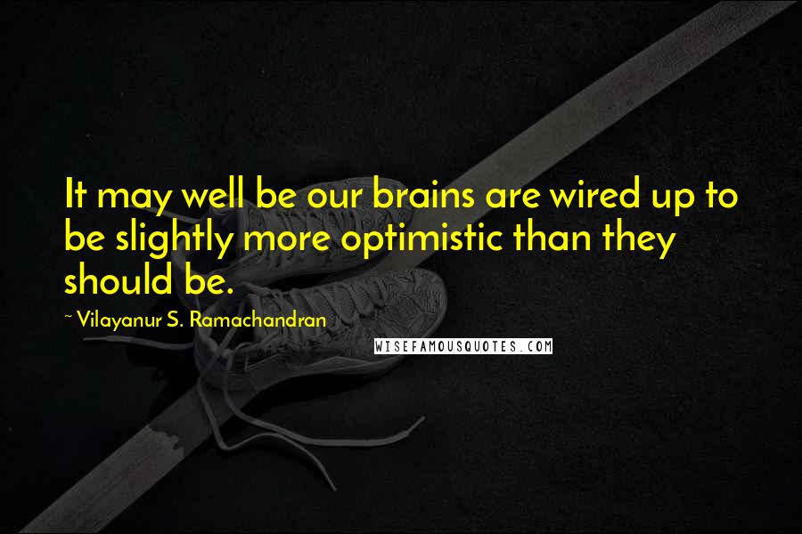 Vilayanur S. Ramachandran Quotes: It may well be our brains are wired up to be slightly more optimistic than they should be.