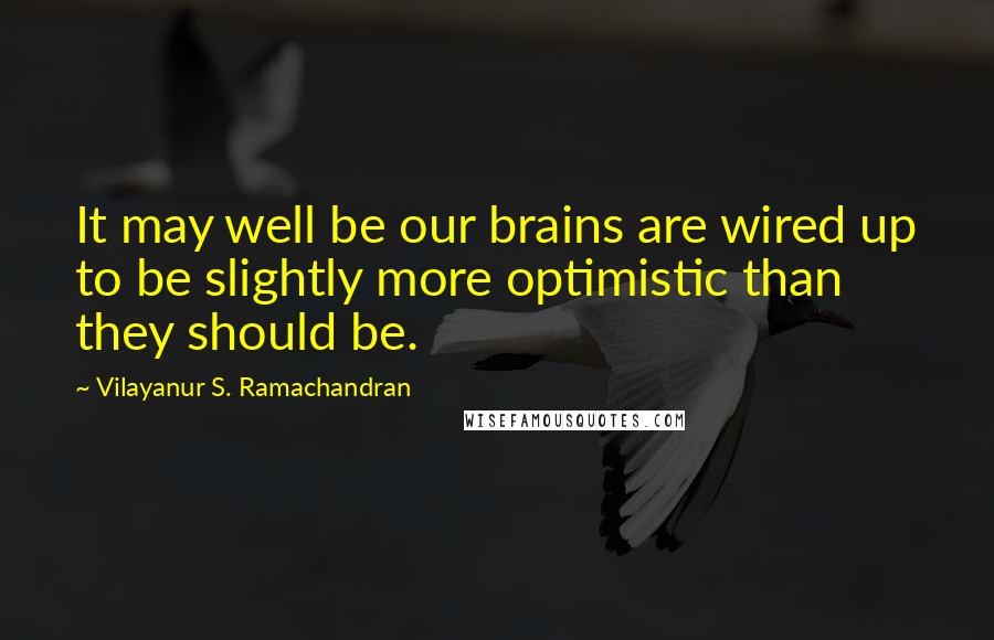 Vilayanur S. Ramachandran Quotes: It may well be our brains are wired up to be slightly more optimistic than they should be.