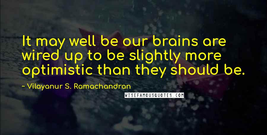 Vilayanur S. Ramachandran Quotes: It may well be our brains are wired up to be slightly more optimistic than they should be.