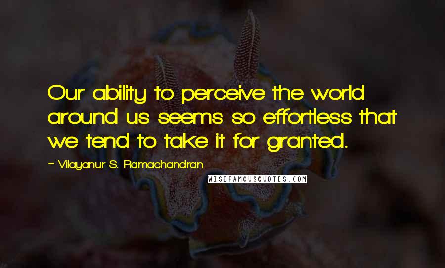 Vilayanur S. Ramachandran Quotes: Our ability to perceive the world around us seems so effortless that we tend to take it for granted.