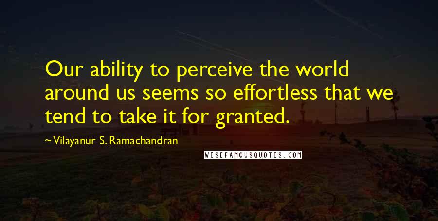 Vilayanur S. Ramachandran Quotes: Our ability to perceive the world around us seems so effortless that we tend to take it for granted.