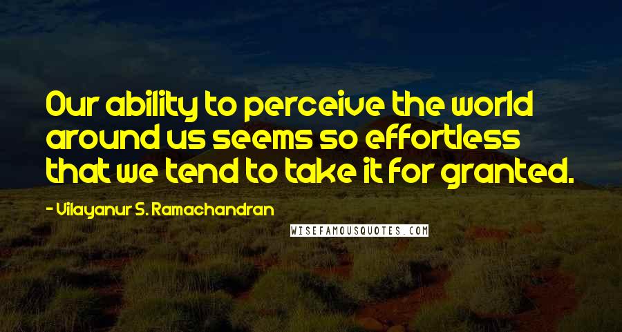 Vilayanur S. Ramachandran Quotes: Our ability to perceive the world around us seems so effortless that we tend to take it for granted.