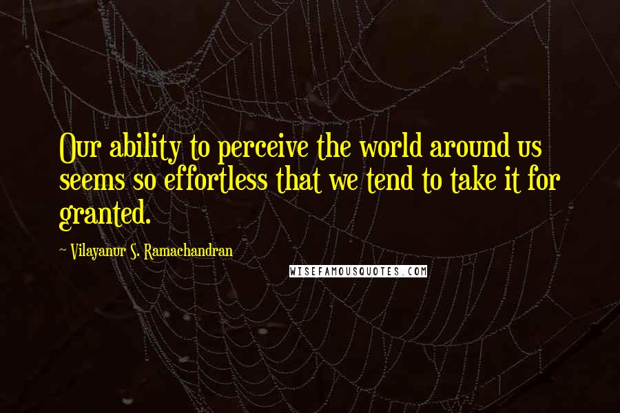 Vilayanur S. Ramachandran Quotes: Our ability to perceive the world around us seems so effortless that we tend to take it for granted.