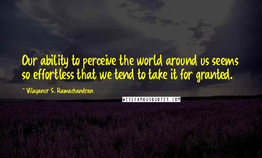 Vilayanur S. Ramachandran Quotes: Our ability to perceive the world around us seems so effortless that we tend to take it for granted.