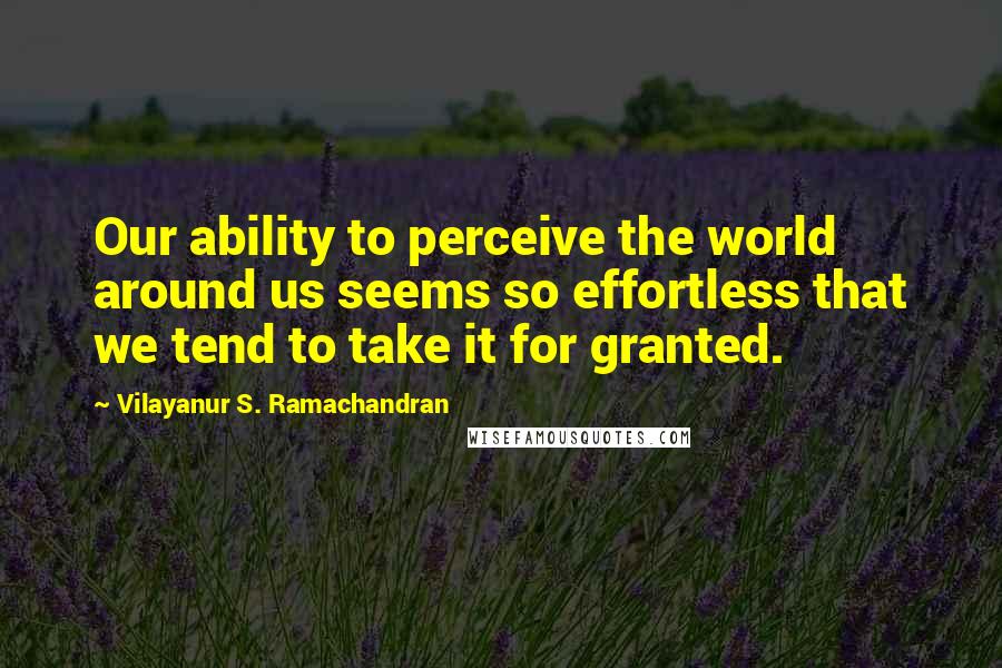 Vilayanur S. Ramachandran Quotes: Our ability to perceive the world around us seems so effortless that we tend to take it for granted.