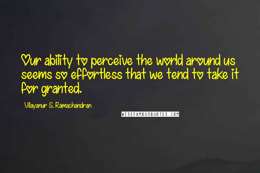 Vilayanur S. Ramachandran Quotes: Our ability to perceive the world around us seems so effortless that we tend to take it for granted.