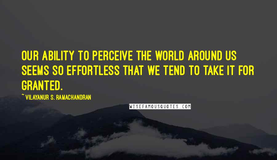 Vilayanur S. Ramachandran Quotes: Our ability to perceive the world around us seems so effortless that we tend to take it for granted.