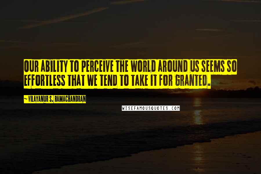 Vilayanur S. Ramachandran Quotes: Our ability to perceive the world around us seems so effortless that we tend to take it for granted.