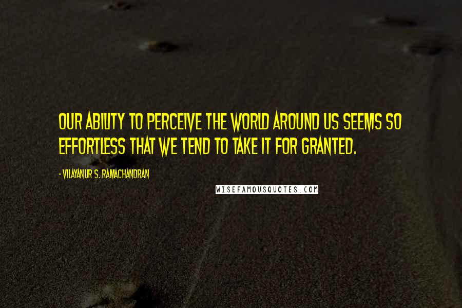 Vilayanur S. Ramachandran Quotes: Our ability to perceive the world around us seems so effortless that we tend to take it for granted.