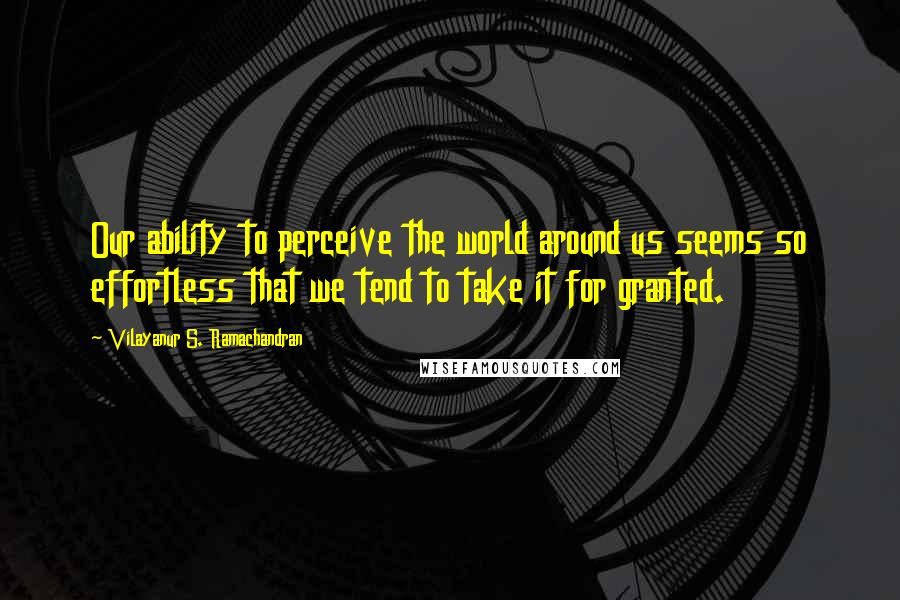 Vilayanur S. Ramachandran Quotes: Our ability to perceive the world around us seems so effortless that we tend to take it for granted.