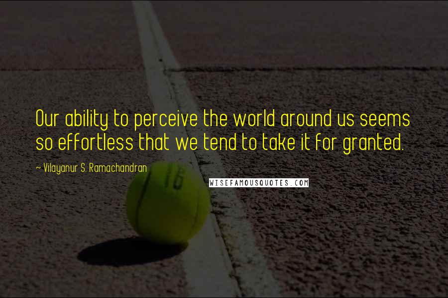 Vilayanur S. Ramachandran Quotes: Our ability to perceive the world around us seems so effortless that we tend to take it for granted.