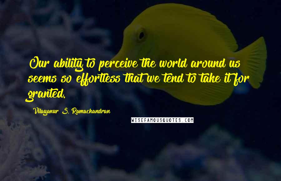 Vilayanur S. Ramachandran Quotes: Our ability to perceive the world around us seems so effortless that we tend to take it for granted.