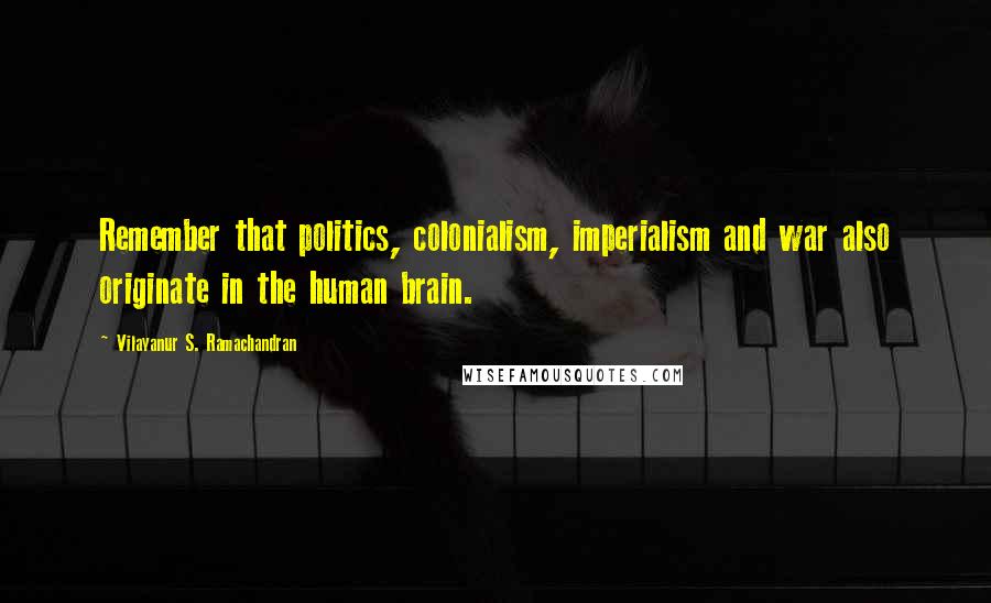 Vilayanur S. Ramachandran Quotes: Remember that politics, colonialism, imperialism and war also originate in the human brain.