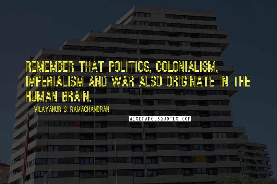 Vilayanur S. Ramachandran Quotes: Remember that politics, colonialism, imperialism and war also originate in the human brain.