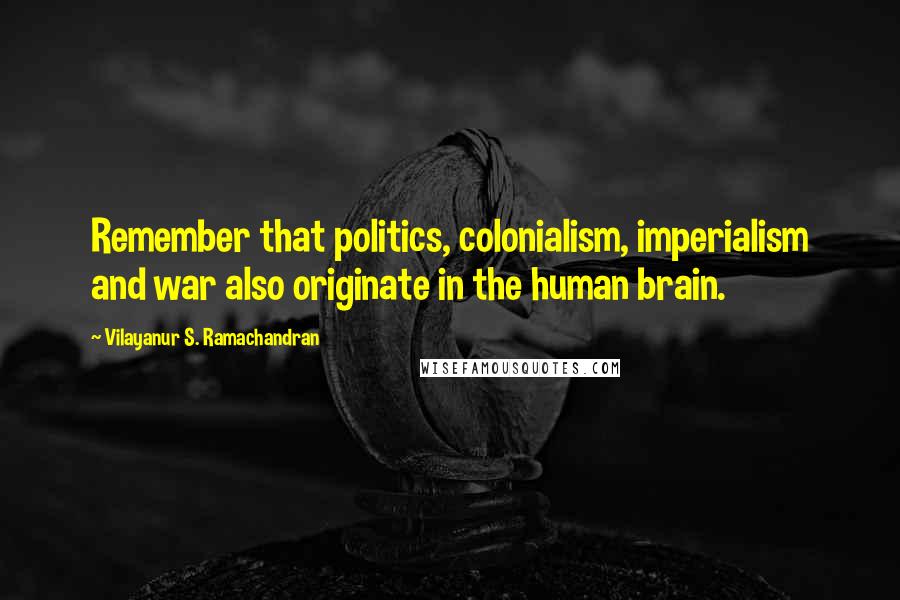 Vilayanur S. Ramachandran Quotes: Remember that politics, colonialism, imperialism and war also originate in the human brain.