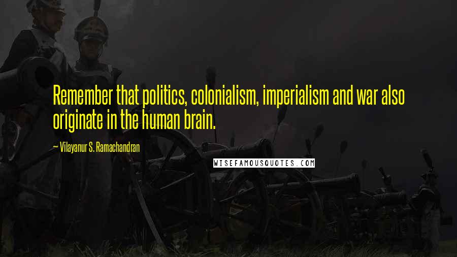 Vilayanur S. Ramachandran Quotes: Remember that politics, colonialism, imperialism and war also originate in the human brain.