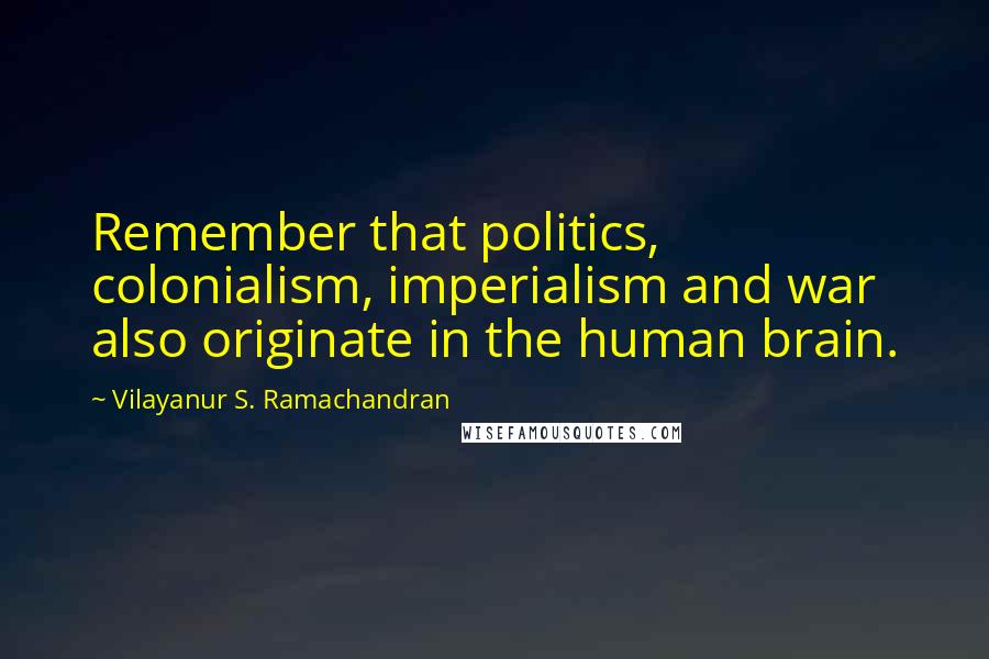 Vilayanur S. Ramachandran Quotes: Remember that politics, colonialism, imperialism and war also originate in the human brain.